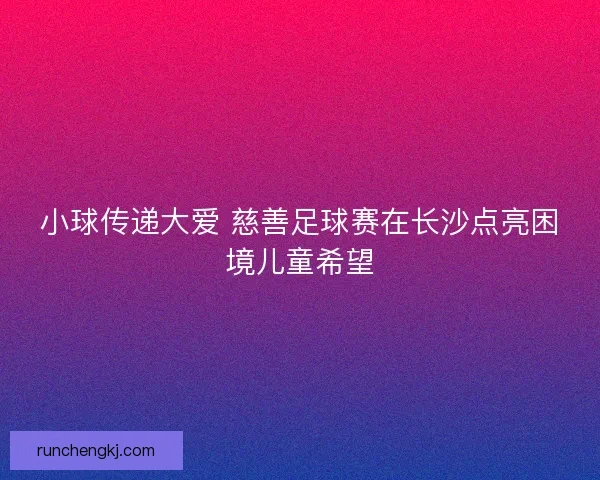 小球传递大爱 慈善足球赛在长沙点亮困境儿童希望